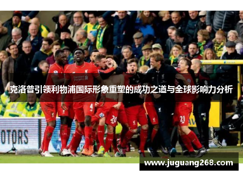 克洛普引领利物浦国际形象重塑的成功之道与全球影响力分析