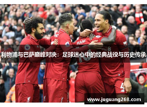 利物浦与巴萨巅峰对决：足球迷心中的经典战役与历史传承