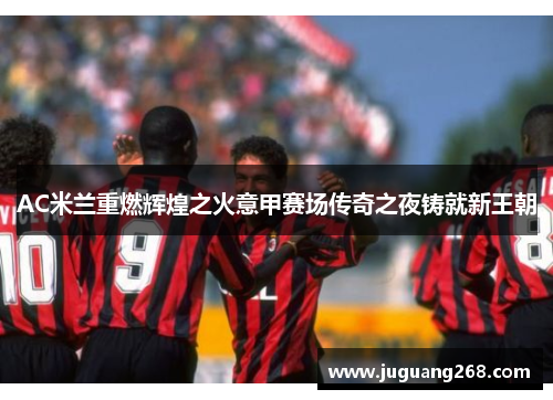 AC米兰重燃辉煌之火意甲赛场传奇之夜铸就新王朝