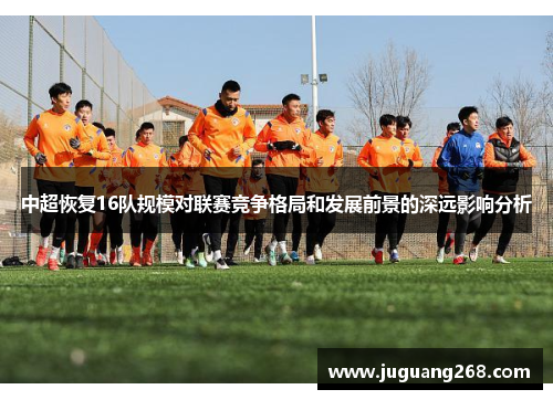 中超恢复16队规模对联赛竞争格局和发展前景的深远影响分析
