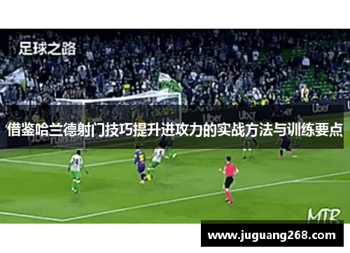 借鉴哈兰德射门技巧提升进攻力的实战方法与训练要点