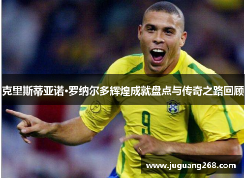 克里斯蒂亚诺·罗纳尔多辉煌成就盘点与传奇之路回顾