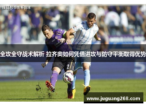 全攻全守战术解析 拉齐奥如何凭借进攻与防守平衡取得优势
