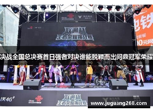 决战全国总决赛首日强者对决谁能脱颖而出问鼎冠军荣耀