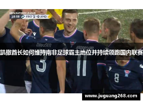 凯撒酋长如何维持南非足球霸主地位并持续领跑国内联赛