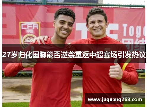 27岁归化国脚能否逆袭重返中超赛场引发热议