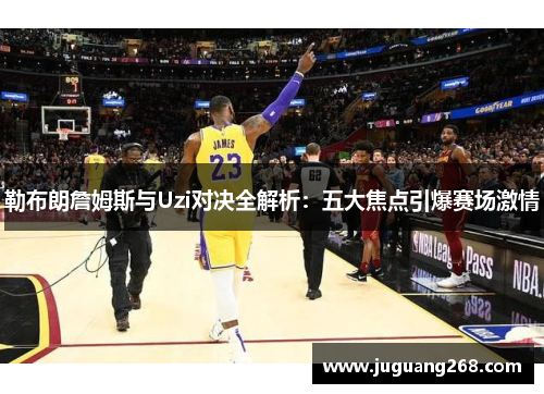 勒布朗詹姆斯与Uzi对决全解析：五大焦点引爆赛场激情