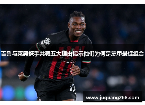 吉鲁与莱奥携手共舞五大理由揭示他们为何是意甲最佳组合