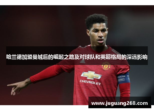 哈兰德加盟曼城后的崛起之路及对球队和英超格局的深远影响