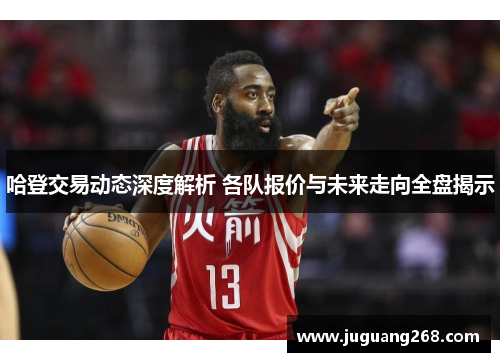 哈登交易动态深度解析 各队报价与未来走向全盘揭示