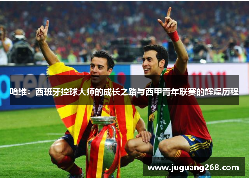 哈维：西班牙控球大师的成长之路与西甲青年联赛的辉煌历程