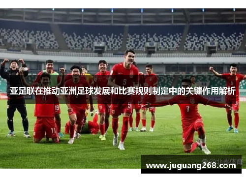 亚足联在推动亚洲足球发展和比赛规则制定中的关键作用解析