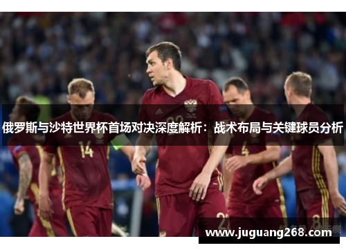 俄罗斯与沙特世界杯首场对决深度解析：战术布局与关键球员分析