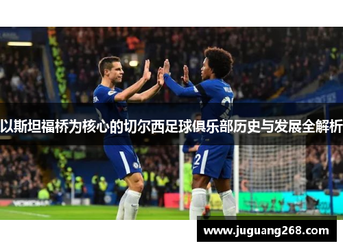 以斯坦福桥为核心的切尔西足球俱乐部历史与发展全解析