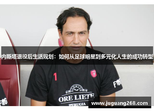 内斯塔退役后生活规划：如何从足球明星到多元化人生的成功转型