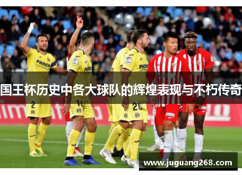 国王杯历史中各大球队的辉煌表现与不朽传奇