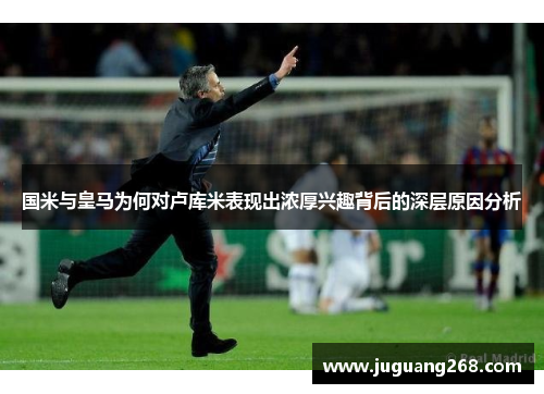 国米与皇马为何对卢库米表现出浓厚兴趣背后的深层原因分析