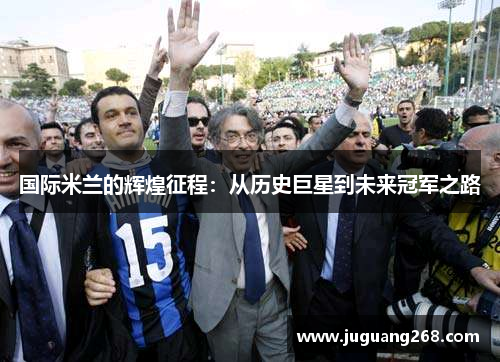 国际米兰的辉煌征程：从历史巨星到未来冠军之路