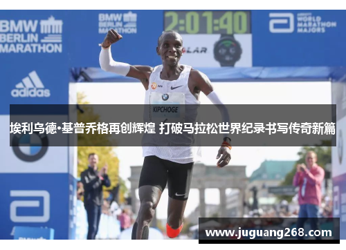 埃利乌德·基普乔格再创辉煌 打破马拉松世界纪录书写传奇新篇