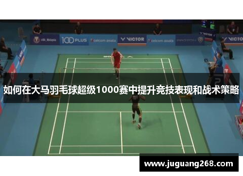 如何在大马羽毛球超级1000赛中提升竞技表现和战术策略