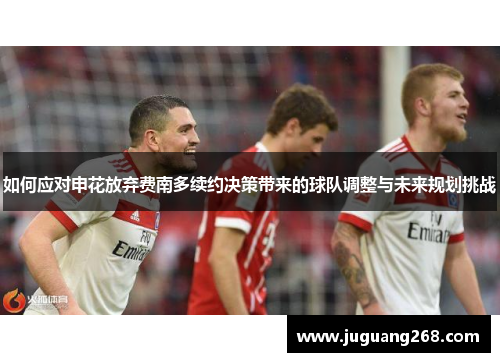 如何应对申花放弃费南多续约决策带来的球队调整与未来规划挑战
